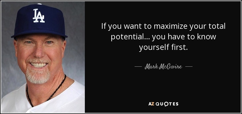 If you want to maximize your total potential ... you have to know yourself first. - Mark McGwire