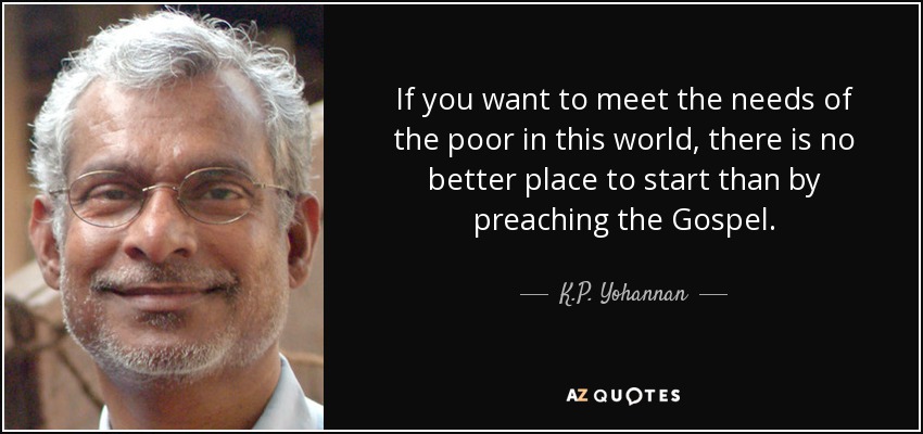 If you want to meet the needs of the poor in this world, there is no better place to start than by preaching the Gospel. - K.P. Yohannan