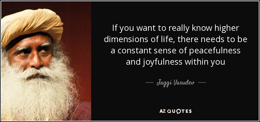 If you want to really know higher dimensions of life, there needs to be a constant sense of peacefulness and joyfulness within you - Jaggi Vasudev