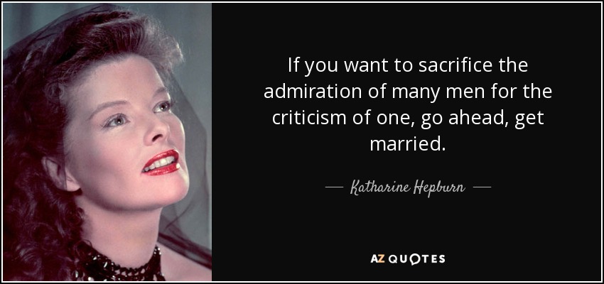 If you want to sacrifice the admiration of many men for the criticism of one, go ahead, get married. - Katharine Hepburn