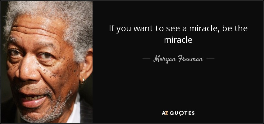 If you want to see a miracle, be the miracle - Morgan Freeman