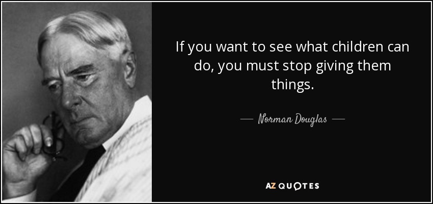 If you want to see what children can do, you must stop giving them things. - Norman Douglas