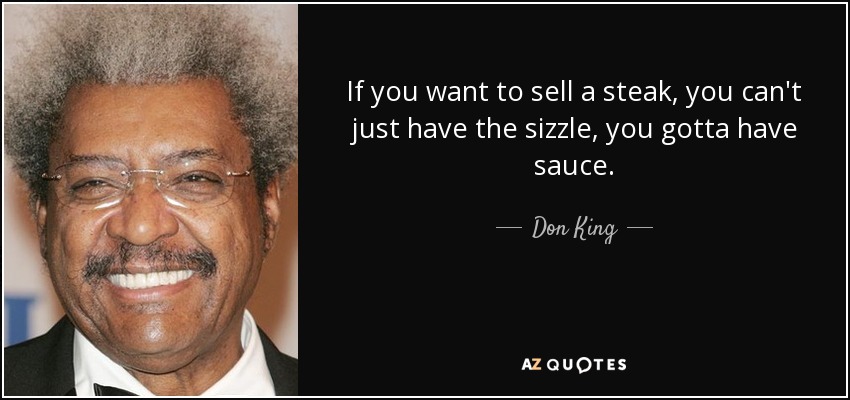 If you want to sell a steak, you can't just have the sizzle, you gotta have sauce. - Don King