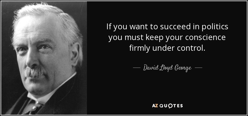 If you want to succeed in politics you must keep your conscience firmly under control. - David Lloyd George