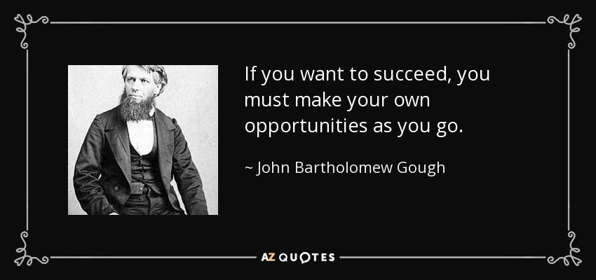 If you want to succeed, you must make your own opportunities as you go. - John Bartholomew Gough