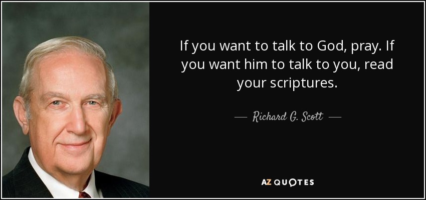 If you want to talk to God, pray. If you want him to talk to you, read your scriptures. - Richard G. Scott