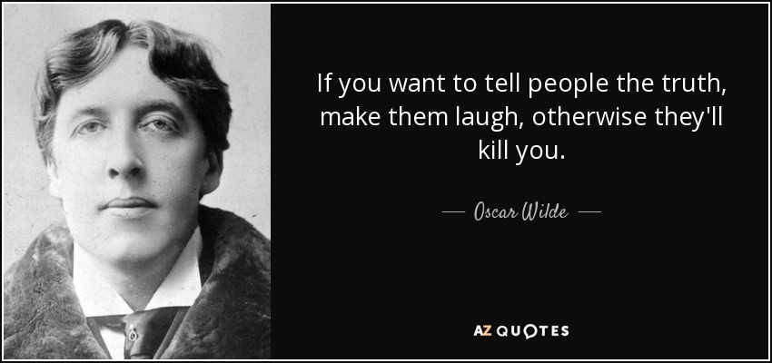 If you want to tell people the truth, make them laugh, otherwise they'll kill you. - Oscar Wilde