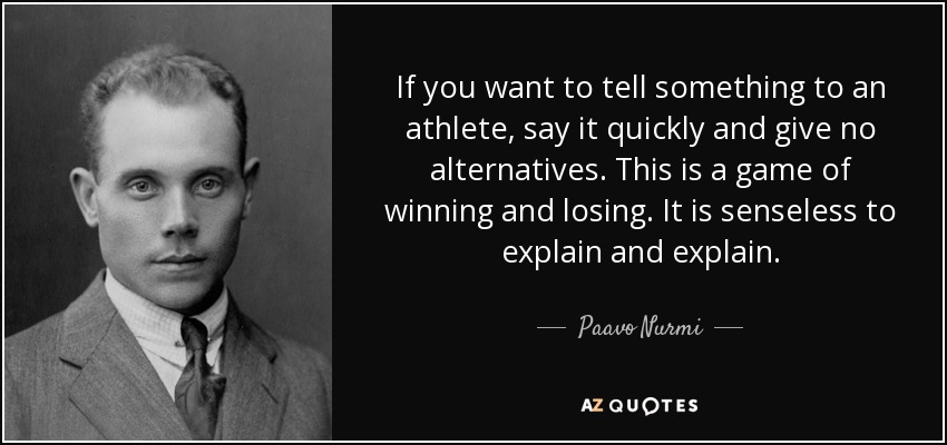 If you want to tell something to an athlete, say it quickly and give no alternatives. This is a game of winning and losing. It is senseless to explain and explain. - Paavo Nurmi