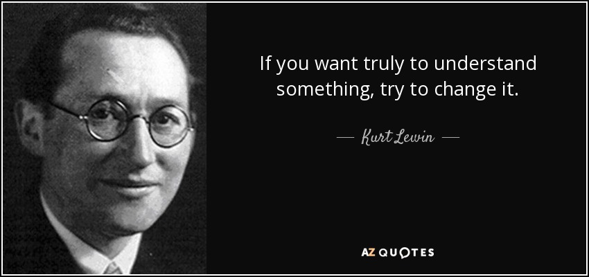 Kurt Lewin quote: If you want truly to understand something, try to ...