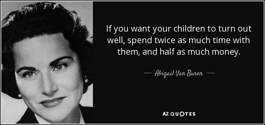 If you want your children to turn out well, spend twice as much time with them, and half as much money. - Abigail Van Buren