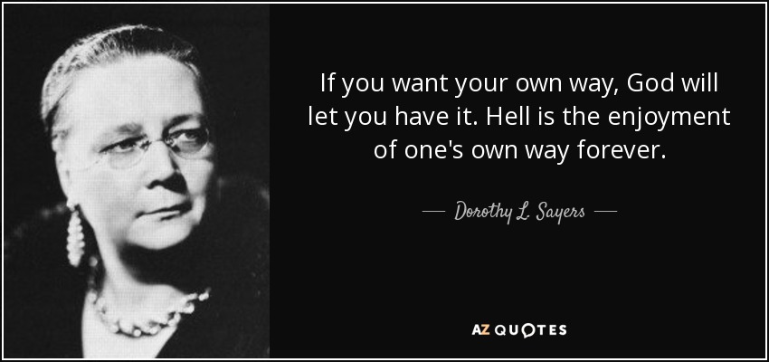 If you want your own way, God will let you have it. Hell is the enjoyment of one's own way forever. - Dorothy L. Sayers