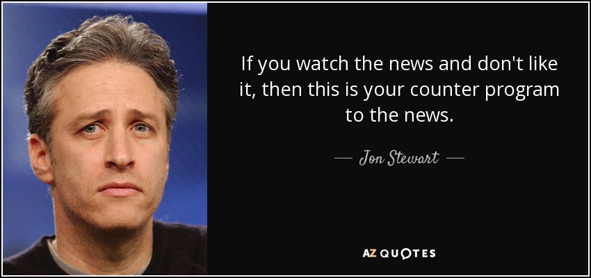 If you watch the news and don't like it, then this is your counter program to the news. - Jon Stewart