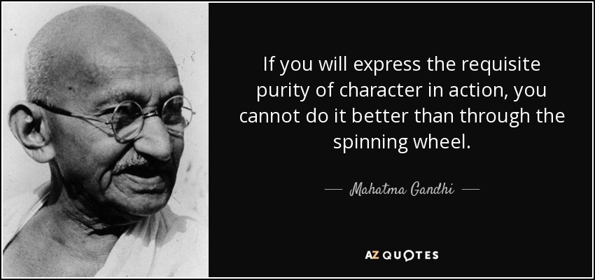 If you will express the requisite purity of character in action, you cannot do it better than through the spinning wheel. - Mahatma Gandhi