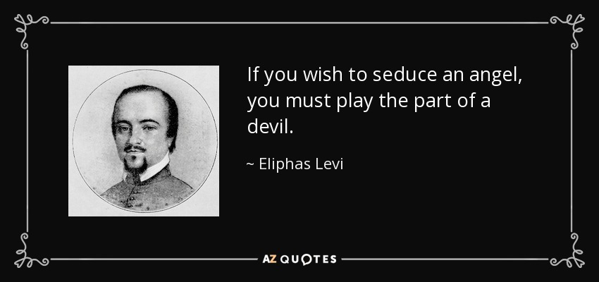 If you wish to seduce an angel, you must play the part of a devil. - Eliphas Levi