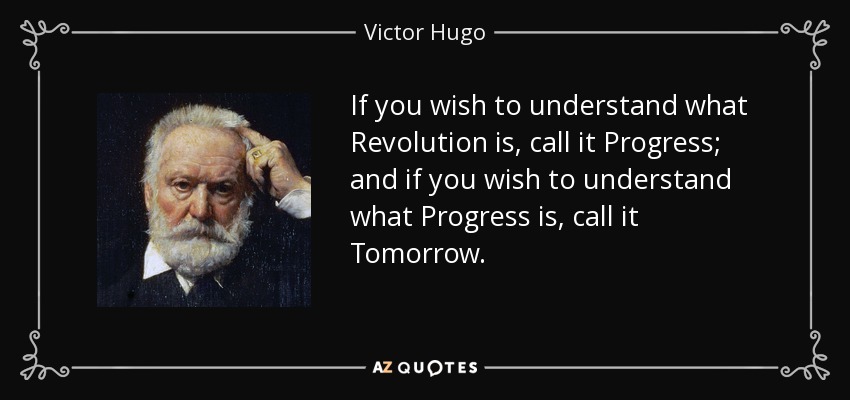 If you wish to understand what Revolution is, call it Progress; and if you wish to understand what Progress is, call it Tomorrow. - Victor Hugo
