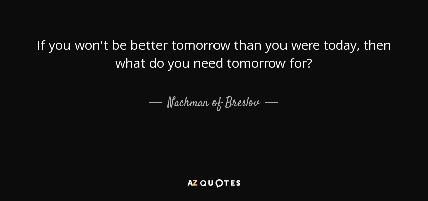 If you won't be better tomorrow than you were today, then what do you need tomorrow for? - Nachman of Breslov
