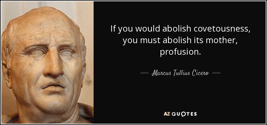 If you would abolish covetousness, you must abolish its mother, profusion. - Marcus Tullius Cicero