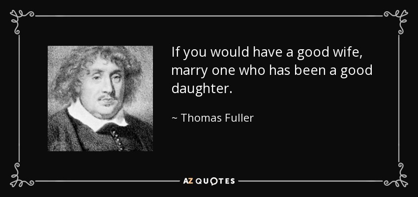 If you would have a good wife, marry one who has been a good daughter. - Thomas Fuller