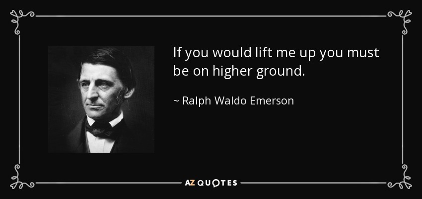 If you would lift me up you must be on higher ground. - Ralph Waldo Emerson