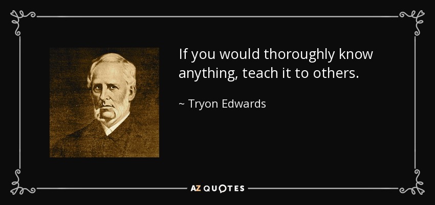 If you would thoroughly know anything, teach it to others. - Tryon Edwards