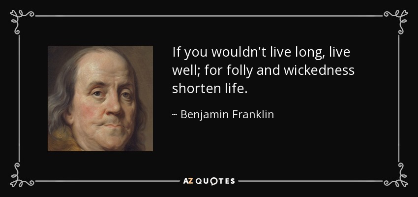 If you wouldn't live long, live well; for folly and wickedness shorten life. - Benjamin Franklin