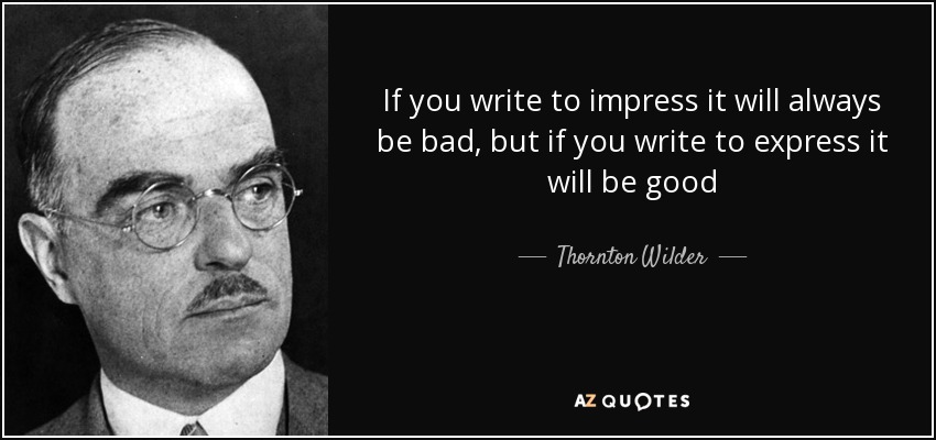 If you write to impress it will always be bad, but if you write to express it will be good - Thornton Wilder