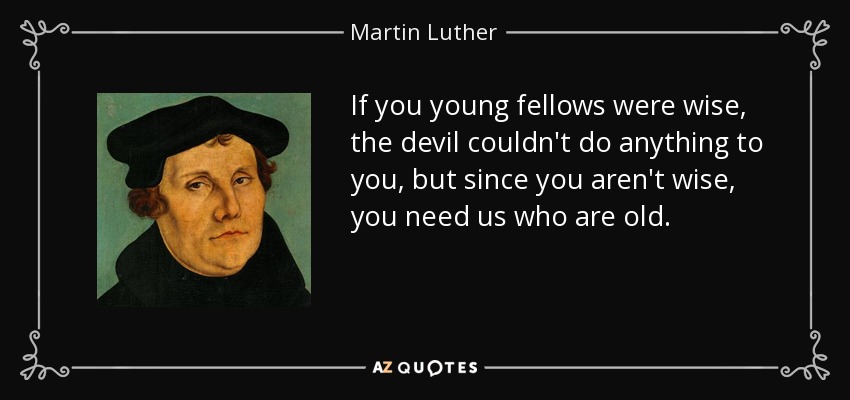 If you young fellows were wise, the devil couldn't do anything to you, but since you aren't wise, you need us who are old. - Martin Luther