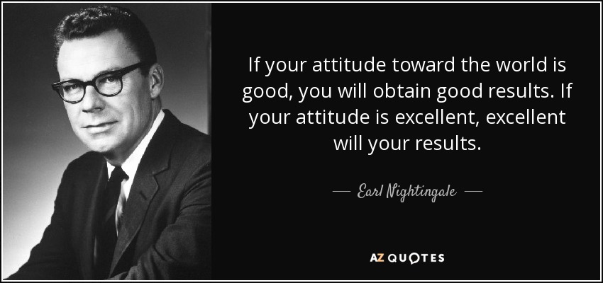 If your attitude toward the world is good, you will obtain good results. If your attitude is excellent, excellent will your results. - Earl Nightingale