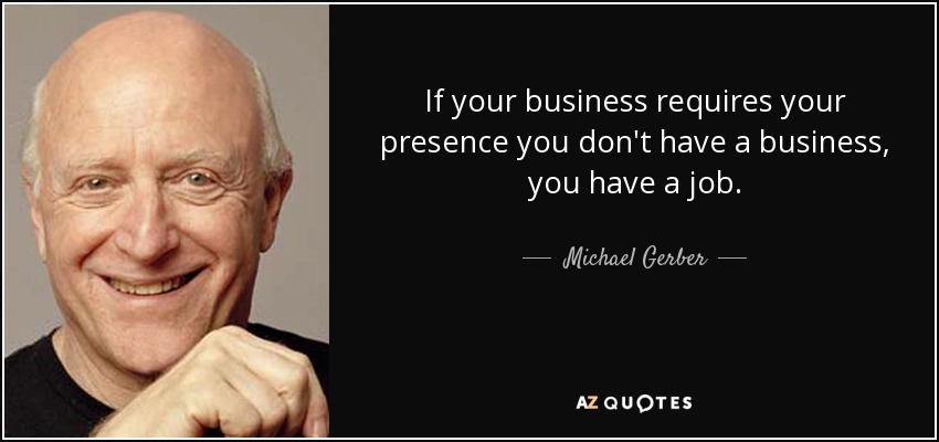 If your business requires your presence you don't have a business, you have a job. - Michael Gerber