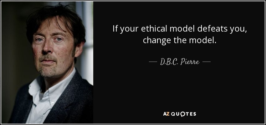 If your ethical model defeats you, change the model. - D.B.C. Pierre