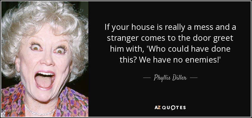If your house is really a mess and a stranger comes to the door greet him with, 'Who could have done this? We have no enemies!' - Phyllis Diller