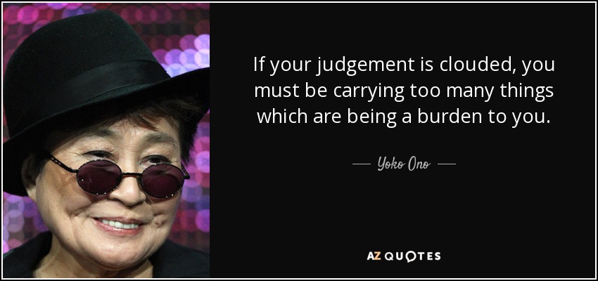If your judgement is clouded, you must be carrying too many things which are being a burden to you. - Yoko Ono