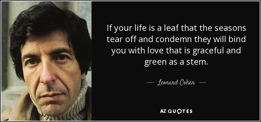If your life is a leaf that the seasons tear off and condemn they will bind you with love that is graceful and green as a stem. - Leonard Cohen