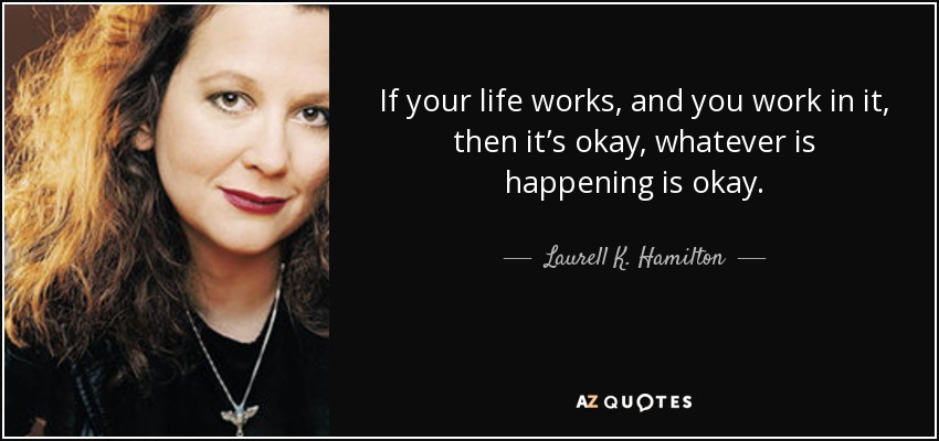 If your life works, and you work in it, then it’s okay, whatever is happening is okay. - Laurell K. Hamilton