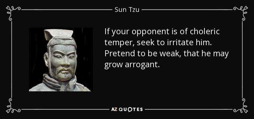 If your opponent is of choleric temper, seek to irritate him. Pretend to be weak, that he may grow arrogant. - Sun Tzu