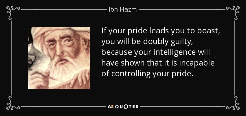 If your pride leads you to boast, you will be doubly guilty, because your intelligence will have shown that it is incapable of controlling your pride. - Ibn Hazm