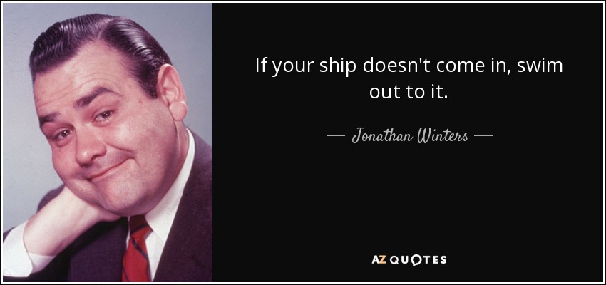 If your ship doesn't come in, swim out to it. - Jonathan Winters