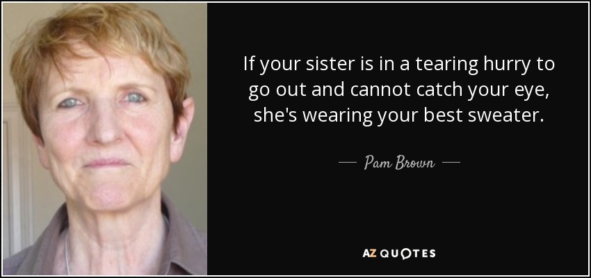 If your sister is in a tearing hurry to go out and cannot catch your eye, she's wearing your best sweater. - Pam Brown