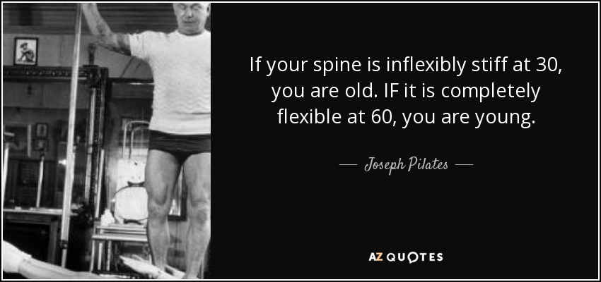 Joseph Pilates quote: If your spine is inflexibly stiff at 30, you are