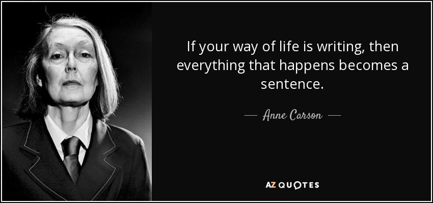 If your way of life is writing, then everything that happens becomes a sentence. - Anne Carson