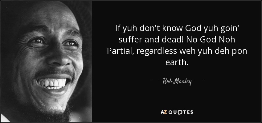 If yuh don't know God yuh goin' suffer and dead! No God Noh Partial, regardless weh yuh deh pon earth. - Bob Marley