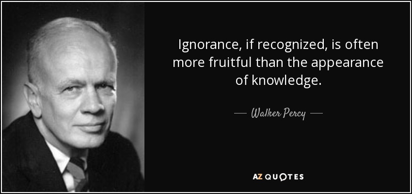 Ignorance, if recognized, is often more fruitful than the appearance of knowledge. - Walker Percy