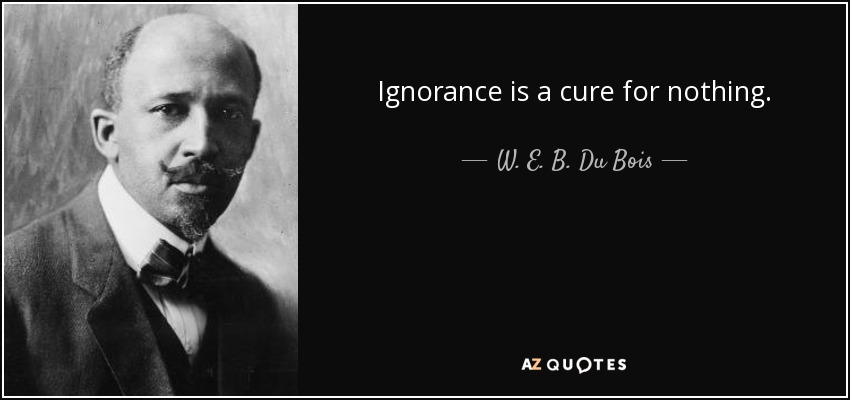 Ignorance is a cure for nothing. - W. E. B. Du Bois