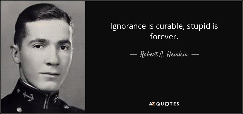 Ignorance is curable, stupid is forever. - Robert A. Heinlein