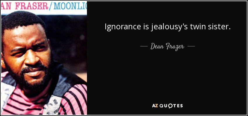 Ignorance is jealousy's twin sister. - Dean Frazer