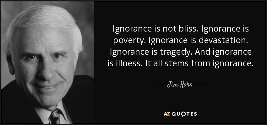 Ignorance is not bliss. Ignorance is poverty. Ignorance is devastation. Ignorance is tragedy. And ignorance is illness. It all stems from ignorance. - Jim Rohn