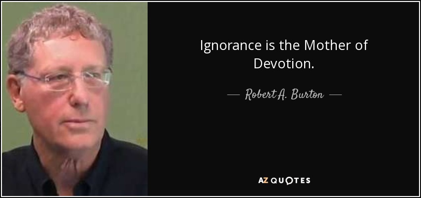 Ignorance is the Mother of Devotion. - Robert A. Burton