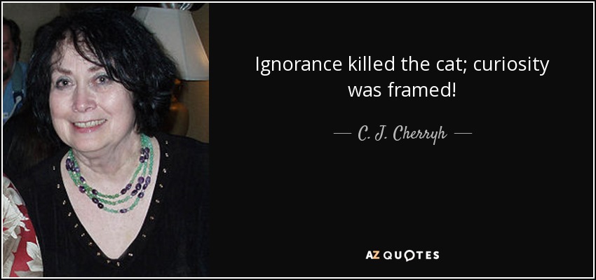 Ignorance killed the cat; curiosity was framed! - C. J. Cherryh