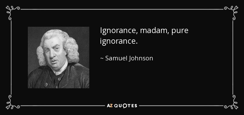 Ignorance, madam, pure ignorance. - Samuel Johnson