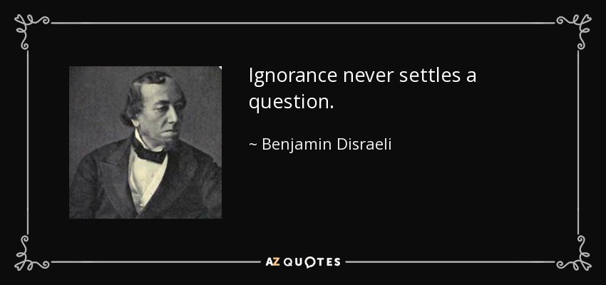 Ignorance never settles a question. - Benjamin Disraeli